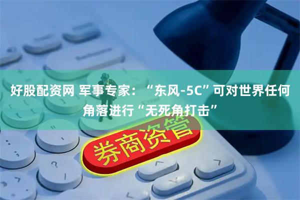 好股配资网 军事专家：“东风-5C”可对世界任何角落进行“无死角打击”