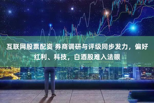互联网股票配资 券商调研与评级同步发力，偏好红利、科技，白酒股难入法眼