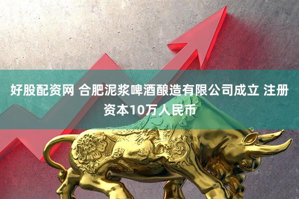 好股配资网 合肥泥浆啤酒酿造有限公司成立 注册资本10万人民币