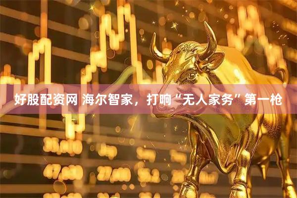 好股配资网 海尔智家，打响“无人家务”第一枪