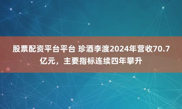 股票配资平台平台 珍酒李渡2024年营收70.7亿元，主要指标连续四年攀升