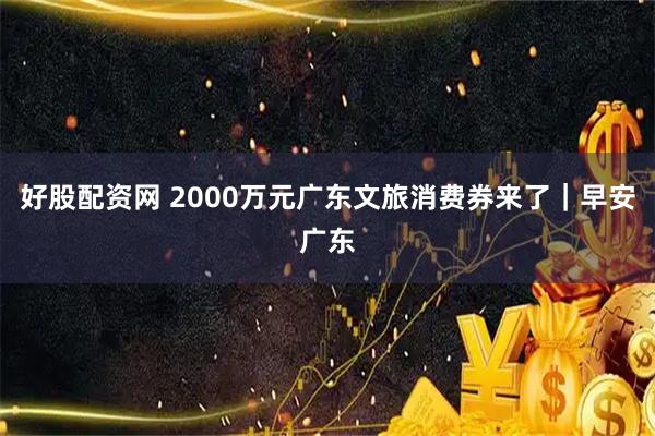 好股配资网 2000万元广东文旅消费券来了｜早安广东