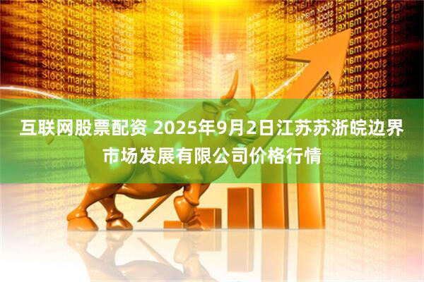互联网股票配资 2025年9月2日江苏苏浙皖边界市场发展有限公司价格行情