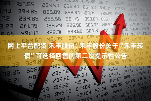 网上平台配资 禾丰股份: 禾丰股份关于“禾丰转债”可选择回售的第二次提示性公告