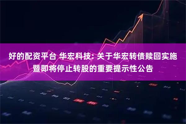好的配资平台 华宏科技: 关于华宏转债赎回实施暨即将停止转股的重要提示性公告