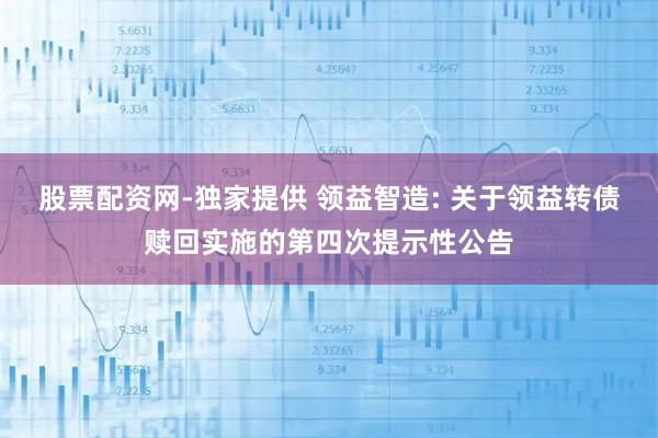 股票配资网-独家提供 领益智造: 关于领益转债赎回实施的第四次提示性公告