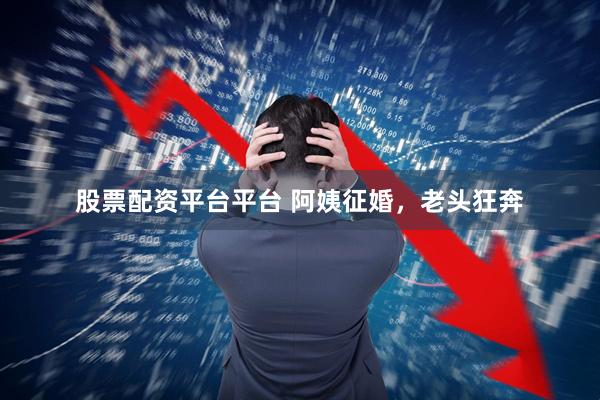股票配资平台平台 阿姨征婚，老头狂奔