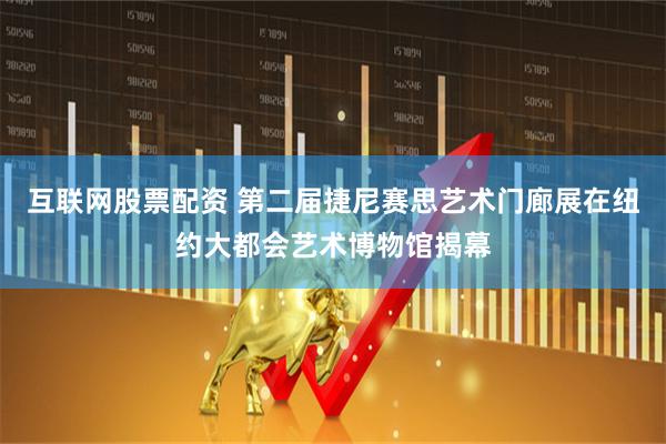 互联网股票配资 第二届捷尼赛思艺术门廊展在纽约大都会艺术博物馆揭幕