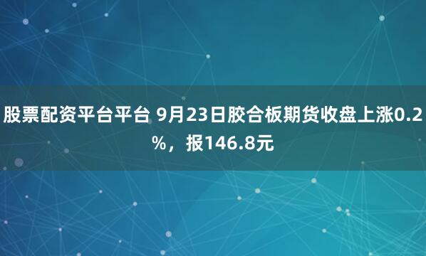 股票配资平台平台 9月23日胶合板期货收盘上涨0.2%，报146.8元