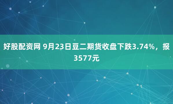 好股配资网 9月23日豆二期货收盘下跌3.74%，报3577元