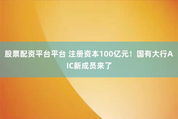 股票配资平台平台 注册资本100亿元！国有大行AIC新成员来了