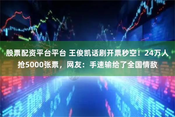 股票配资平台平台 王俊凯话剧开票秒空！24万人抢5000张票，网友：手速输给了全国情敌