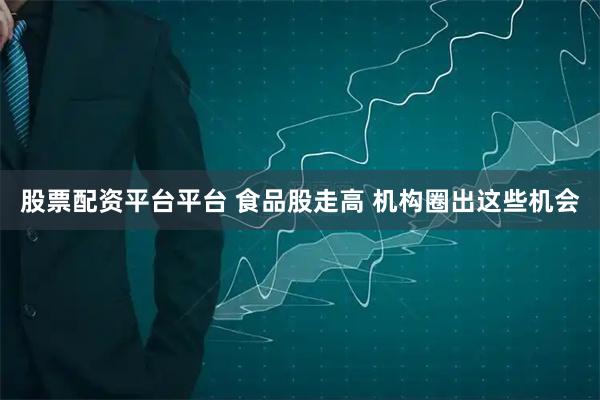 股票配资平台平台 食品股走高 机构圈出这些机会