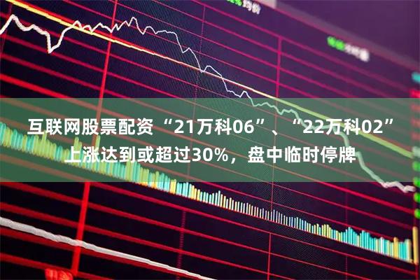 互联网股票配资 “21万科06”、“22万科02”上涨达到或超过30%，盘中临时停牌
