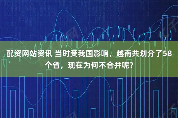 配资网站资讯 当时受我国影响，越南共划分了58个省，现在为何不合并呢？