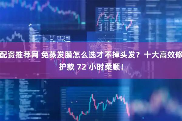 配资推荐网 免蒸发膜怎么选才不掉头发？十大高效修护款 72 小时柔顺！