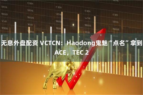 无息外盘配资 VCTCN：Haodong鬼魅“点名”拿到ACE，TEC 2