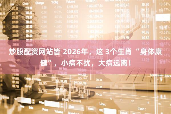 炒股配资网站皆 2026年，这 3个生肖 “身体康健”，小病不扰，大病远离！