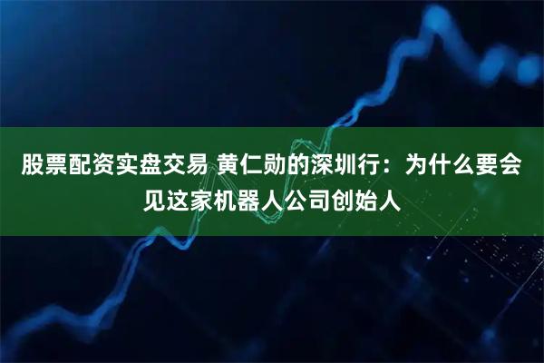 股票配资实盘交易 黄仁勋的深圳行：为什么要会见这家机器人公司创始人