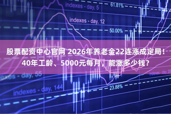 股票配资中心官网 2026年养老金22连涨成定局！40年工龄、5000元每月，能涨多少钱？