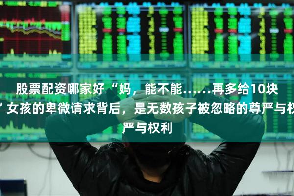 股票配资哪家好 “妈，能不能……再多给10块？”女孩的卑微请求背后，是无数孩子被忽略的尊严与权利