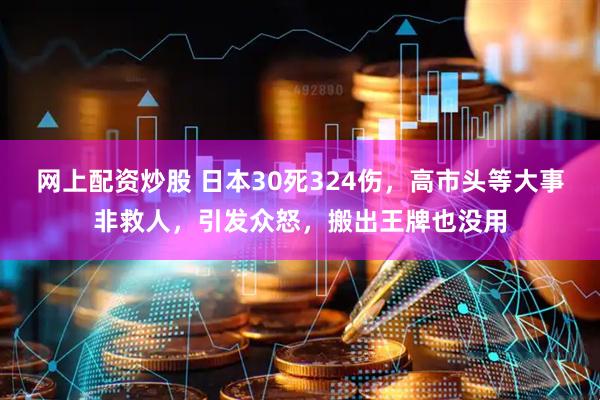 网上配资炒股 日本30死324伤，高市头等大事非救人，引发众怒，搬出王牌也没用