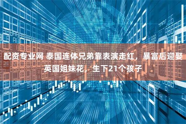 配资专业网 泰国连体兄弟靠表演走红，暴富后迎娶英国姐妹花，生下21个孩子