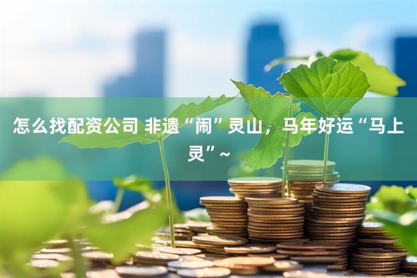 怎么找配资公司 非遗“闹”灵山，马年好运“马上灵”~