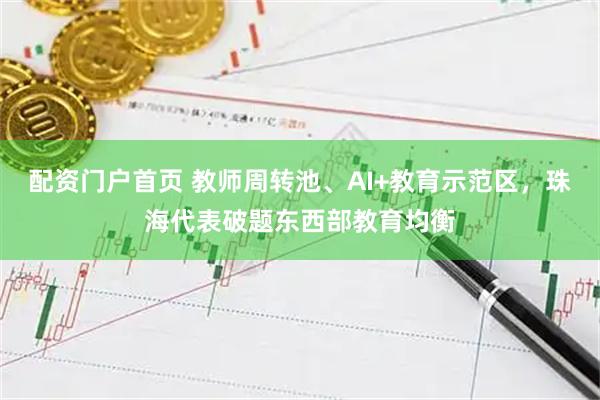 配资门户首页 教师周转池、AI+教育示范区，珠海代表破题东西部教育均衡