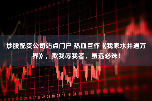 炒股配资公司站点门户 热血巨作《我家水井通万界》，欺我辱我者，虽远必诛！
