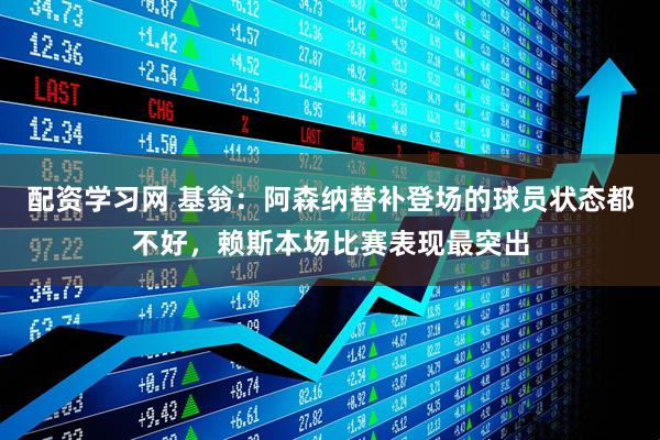 配资学习网 基翁：阿森纳替补登场的球员状态都不好，赖斯本场比赛表现最突出