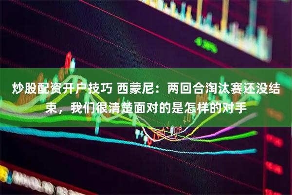 炒股配资开户技巧 西蒙尼：两回合淘汰赛还没结束，我们很清楚面对的是怎样的对手