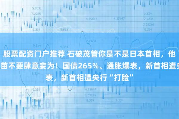 股票配资门户推荐 石破茂管你是不是日本首相，他警告高市早苗不要肆意妄为！国债265%、通胀爆表，新首相遭央行“打脸”