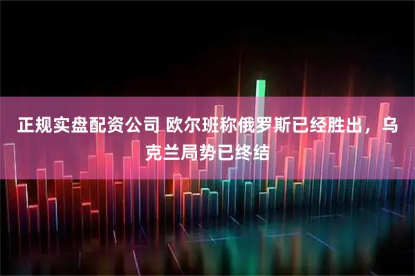 正规实盘配资公司 欧尔班称俄罗斯已经胜出，乌克兰局势已终结