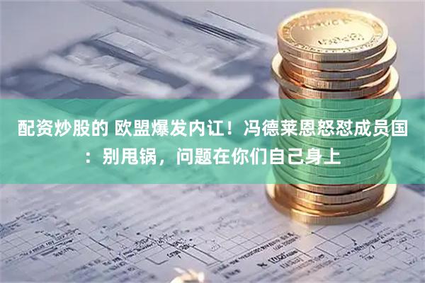 配资炒股的 欧盟爆发内讧！冯德莱恩怒怼成员国：别甩锅，问题在你们自己身上