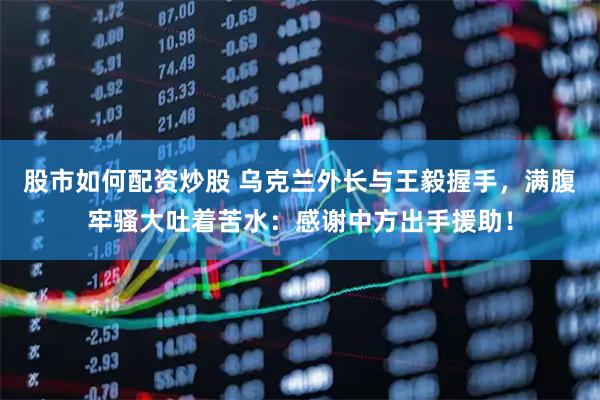 股市如何配资炒股 乌克兰外长与王毅握手，满腹牢骚大吐着苦水：感谢中方出手援助！