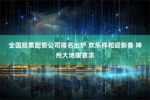全国股票配资公司排名出炉 欢乐祥和迎新春 神州大地暖意浓