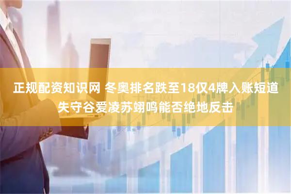 正规配资知识网 冬奥排名跌至18仅4牌入账短道失守谷爱凌苏翊鸣能否绝地反击