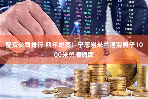 配资公司排行 四年蜕变！宁忠岩米兰速滑男子1000米勇摘铜牌