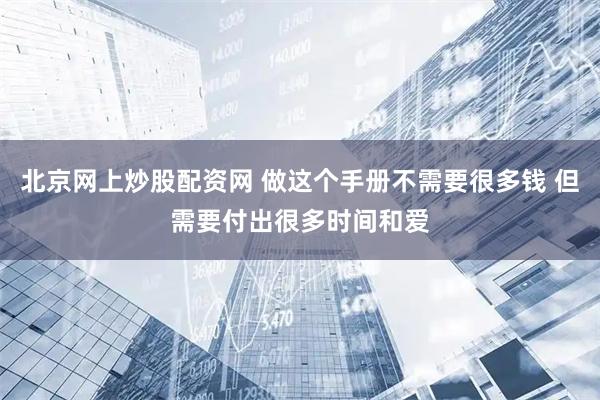 北京网上炒股配资网 做这个手册不需要很多钱 但需要付出很多时间和爱