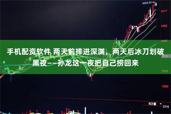 手机配资软件 两天前摔进深渊，两天后冰刀划破黑夜——孙龙这一夜把自己捞回来