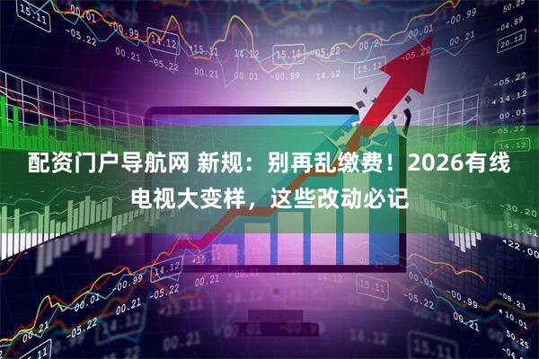 配资门户导航网 新规：别再乱缴费！2026有线电视大变样，这些改动必记