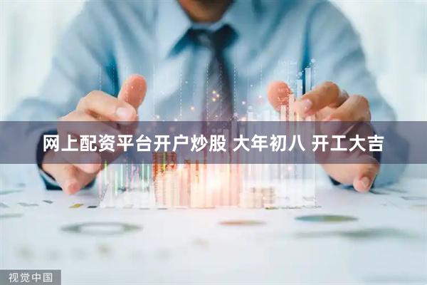 网上配资平台开户炒股 大年初八 开工大吉