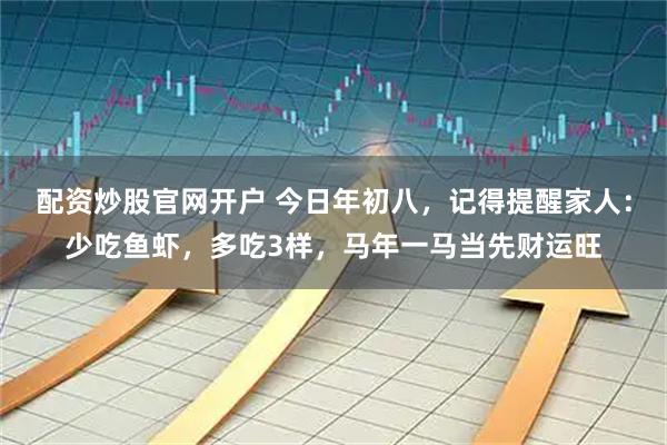 配资炒股官网开户 今日年初八，记得提醒家人：少吃鱼虾，多吃3样，马年一马当先财运旺