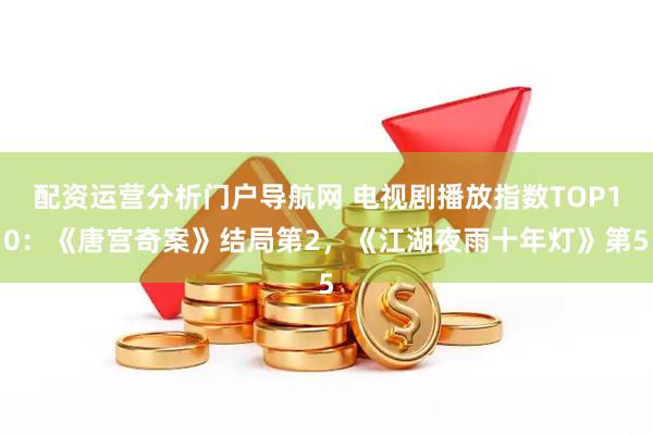 配资运营分析门户导航网 电视剧播放指数TOP10：《唐宫奇案》结局第2，《江湖夜雨十年灯》第5