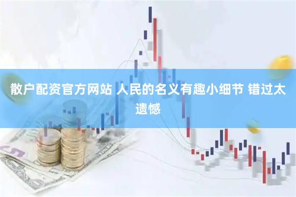 散户配资官方网站 人民的名义有趣小细节 错过太遗憾