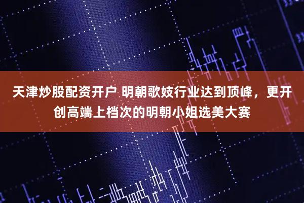 天津炒股配资开户 明朝歌妓行业达到顶峰，更开创高端上档次的明朝小姐选美大赛