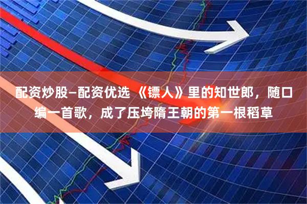 配资炒股—配资优选 《镖人》里的知世郎，随口编一首歌，成了压垮隋王朝的第一根稻草