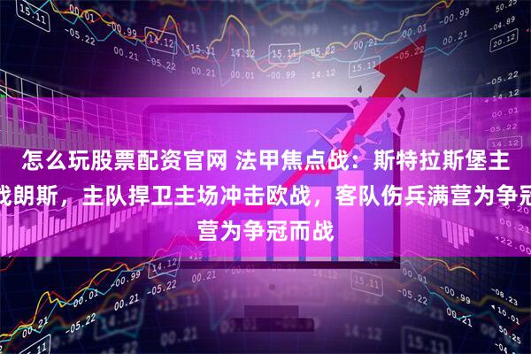怎么玩股票配资官网 法甲焦点战：斯特拉斯堡主场迎战朗斯，主队捍卫主场冲击欧战，客队伤兵满营为争冠而战
