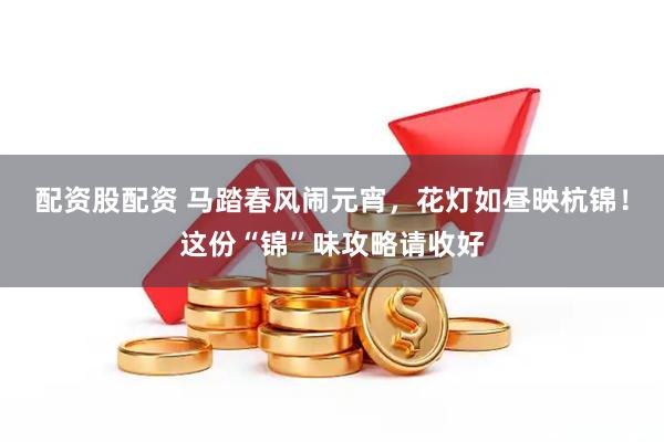 配资股配资 马踏春风闹元宵，花灯如昼映杭锦！这份“锦”味攻略请收好